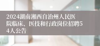 2024湖南湘西自治州人民医院临床、医技和行政岗位招聘54人公告