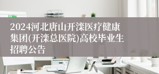 2024河北唐山开滦医疗健康集团(开滦总医院)高校毕业生招聘公告