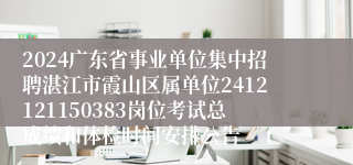 2024广东省事业单位集中招聘湛江市霞山区属单位2412121150383岗位考试总成绩和体检时间安排公告