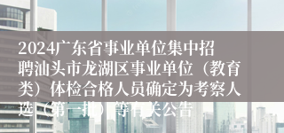 2024广东省事业单位集中招聘汕头市龙湖区事业单位（教育类）体检合格人员确定为考察人选（第一批）等有关公告