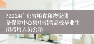 ?2024广东省粮食和物资储备保障中心集中招聘高校毕业生拟聘用人员公示