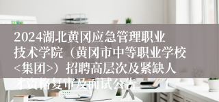 2024湖北黄冈应急管理职业技术学院（黄冈市中等职业学校<集团>）招聘高层次及紧缺人才资格复审及面试公告