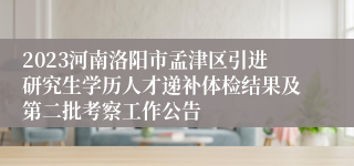 2023河南洛阳市孟津区引进研究生学历人才递补体检结果及第二批考察工作公告