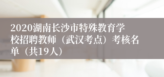 2020湖南长沙市特殊教育学校招聘教师（武汉考点）考核名单（共19人）