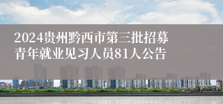 2024贵州黔西市第三批招募青年就业见习人员81人公告