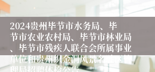 2024贵州毕节市水务局、毕节市农业农村局、毕节市林业局、毕节市残疾人联合会所属事业单位和贵州织金洞风景名胜区管理局招聘体检公告