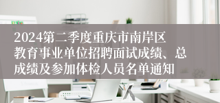 2024第二季度重庆市南岸区教育事业单位招聘面试成绩、总成绩及参加体检人员名单通知