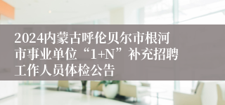 2024内蒙古呼伦贝尔市根河市事业单位“1+N”补充招聘工作人员体检公告