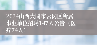 2024山西大同市云冈区所属事业单位招聘147人公告（医疗74人）