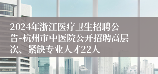 2024年浙江医疗卫生招聘公告-杭州市中医院公开招聘高层次、紧缺专业人才22人