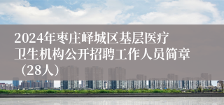 2024年枣庄峄城区基层医疗卫生机构公开招聘工作人员简章（28人）