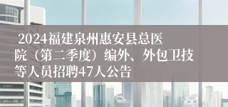  2024福建泉州惠安县总医院（第二季度）编外、外包卫技等人员招聘47人公告