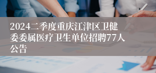 2024二季度重庆江津区卫健委委属医疗卫生单位招聘77人公告