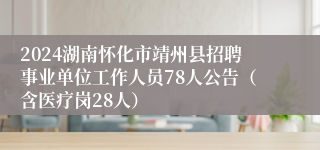 2024湖南怀化市靖州县招聘事业单位工作人员78人公告（含医疗岗28人）