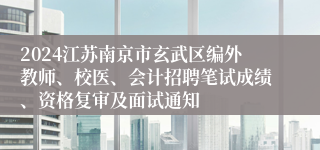 2024江苏南京市玄武区编外教师、校医、会计招聘笔试成绩、资格复审及面试通知