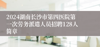 2024湖南长沙市第四医院第一次劳务派遣人员招聘128人简章