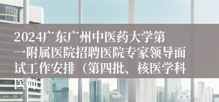 2024广东广州中医药大学第一附属医院招聘医院专家领导面试工作安排（第四批、核医学科医师）