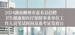 2024湖南郴州市嘉禾县招聘卫生健康和医疗保障事业单位工作人员笔试时间及准考证发放公告