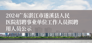 2024广东湛江市遂溪县人民医院招聘事业单位工作人员拟聘用人员公示