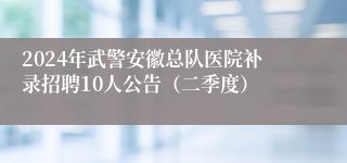 2024年武警安徽总队医院补录招聘10人公告（二季度）