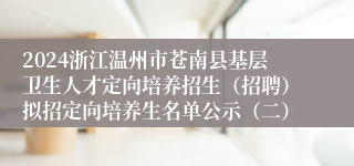 2024浙江温州市苍南县基层卫生人才定向培养招生（招聘）拟招定向培养生名单公示（二）