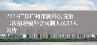 2024广东广州市胸科医院第二次招聘编外合同制人员53人公告