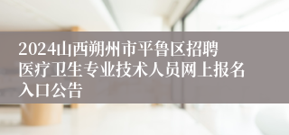 2024山西朔州市平鲁区招聘医疗卫生专业技术人员网上报名入口公告