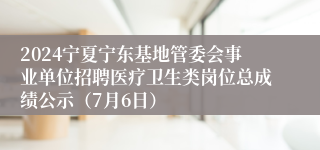 2024宁夏宁东基地管委会事业单位招聘医疗卫生类岗位总成绩公示（7月6日）