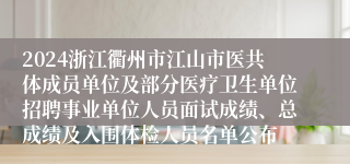 2024浙江衢州市江山市医共体成员单位及部分医疗卫生单位招聘事业单位人员面试成绩、总成绩及入围体检人员名单公布