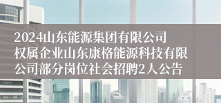 2024山东能源集团有限公司权属企业山东康格能源科技有限公司部分岗位社会招聘2人公告