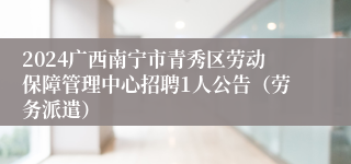 2024广西南宁市青秀区劳动保障管理中心招聘1人公告（劳务派遣）