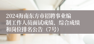 2024海南东方市招聘事业编制工作人员面试成绩、综合成绩和岗位排名公告（7号）