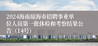 2024海南琼海市招聘事业单位人员第一批体检和考察结果公告（14号）