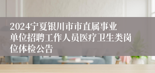 2024宁夏银川市市直属事业单位招聘工作人员医疗卫生类岗位体检公告