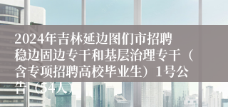 2024年吉林延边图们市招聘稳边固边专干和基层治理专干（含专项招聘高校毕业生）1号公告（54人）