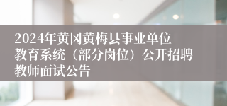 2024年黄冈黄梅县事业单位教育系统（部分岗位）公开招聘教师面试公告