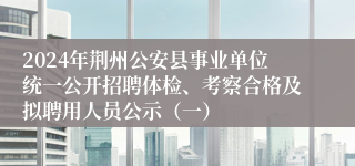 2024年荆州公安县事业单位统一公开招聘体检、考察合格及拟聘用人员公示（一）