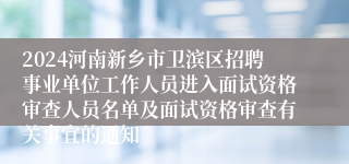 2024河南新乡市卫滨区招聘事业单位工作人员进入面试资格审查人员名单及面试资格审查有关事宜的通知