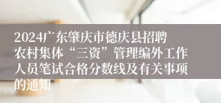 2024广东肇庆市德庆县招聘农村集体“三资”管理编外工作人员笔试合格分数线及有关事项的通知