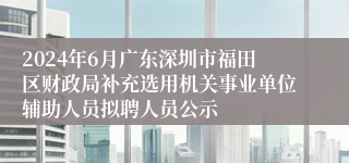 2024年6月广东深圳市福田区财政局补充选用机关事业单位辅助人员拟聘人员公示