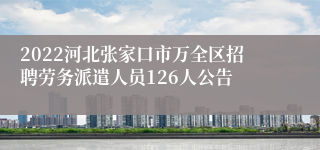 2022河北张家口市万全区招聘劳务派遣人员126人公告