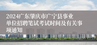 2024广东肇庆市广宁县事业单位招聘笔试考试时间及有关事项通知