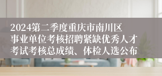 2024第二季度重庆市南川区事业单位考核招聘紧缺优秀人才考试考核总成绩、体检人选公布