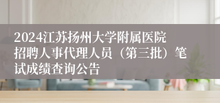 2024江苏扬州大学附属医院招聘人事代理人员（第三批）笔试成绩查询公告