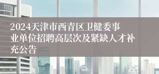 2024天津市西青区卫健委事业单位招聘高层次及紧缺人才补充公告