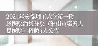 2024年安徽理工大学第一附属医院潘集分院（淮南市第五人民医院）招聘5人公告