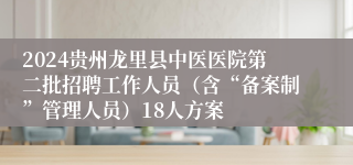 2024贵州龙里县中医医院第二批招聘工作人员（含“备案制”管理人员）18人方案