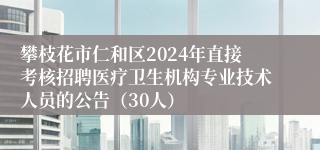 攀枝花市仁和区2024年直接考核招聘医疗卫生机构专业技术人员的公告（30人）