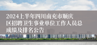 2024上半年四川南充市顺庆区招聘卫生事业单位工作人员总成绩及排名公告