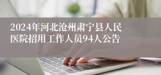 2024年河北沧州肃宁县人民医院招用工作人员94人公告